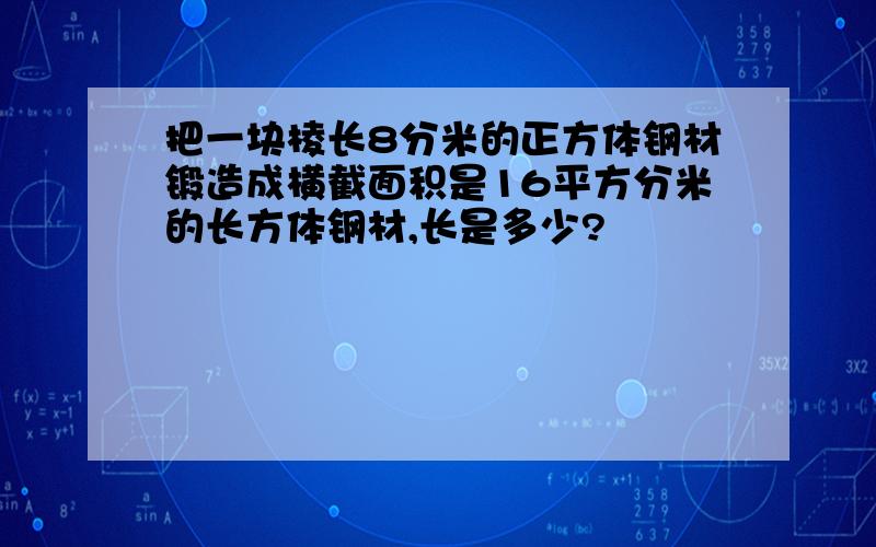 把一块棱长8分米的正方体钢材锻造成横截面积是16平方分米的长方体钢材,长是多少?