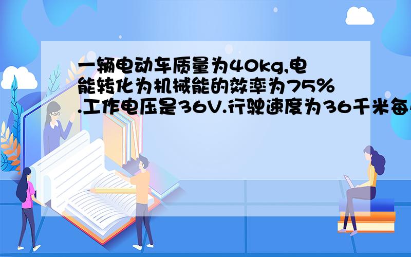 一辆电动车质量为40kg,电能转化为机械能的效率为75％.工作电压是36V.行驶速度为36千米每小时.在路上行驶6千米用