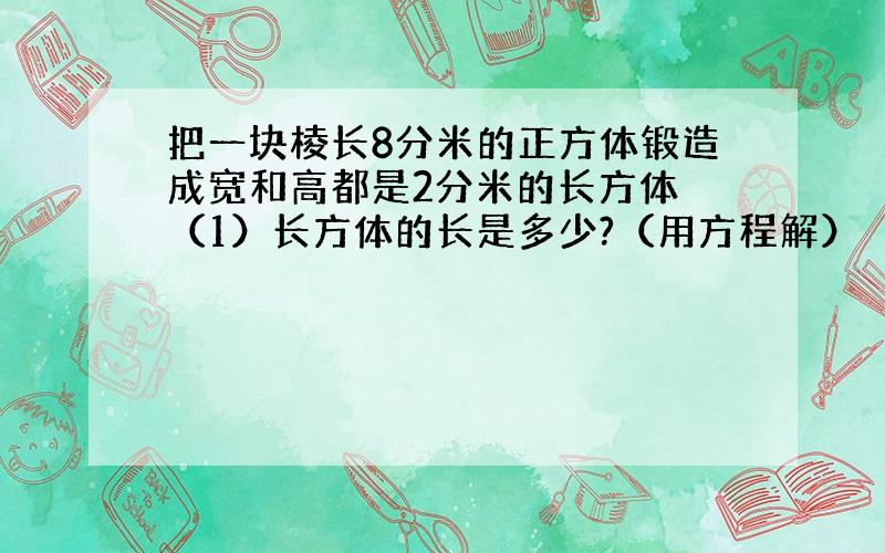 把一块棱长8分米的正方体锻造成宽和高都是2分米的长方体 （1）长方体的长是多少?（用方程解） （2）这块