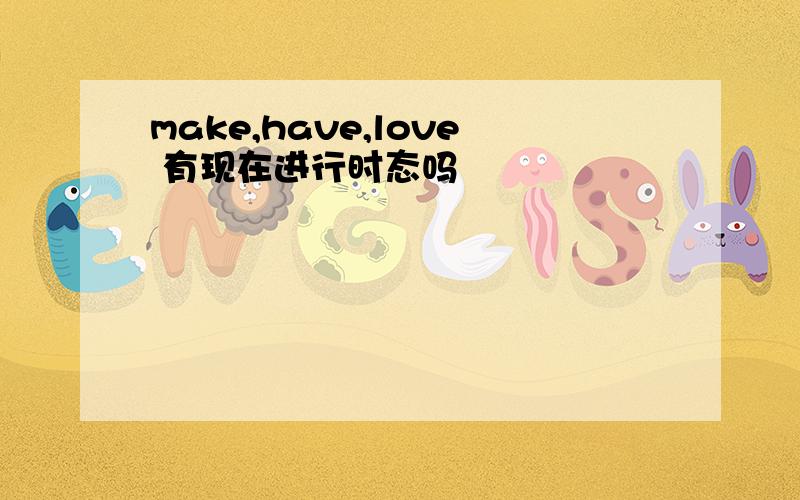 make,have,love 有现在进行时态吗