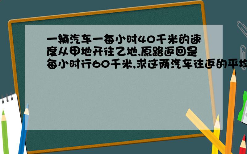 一辆汽车一每小时40千米的速度从甲地开往乙地,原路返回是每小时行60千米,求这两汽车往返的平均速度