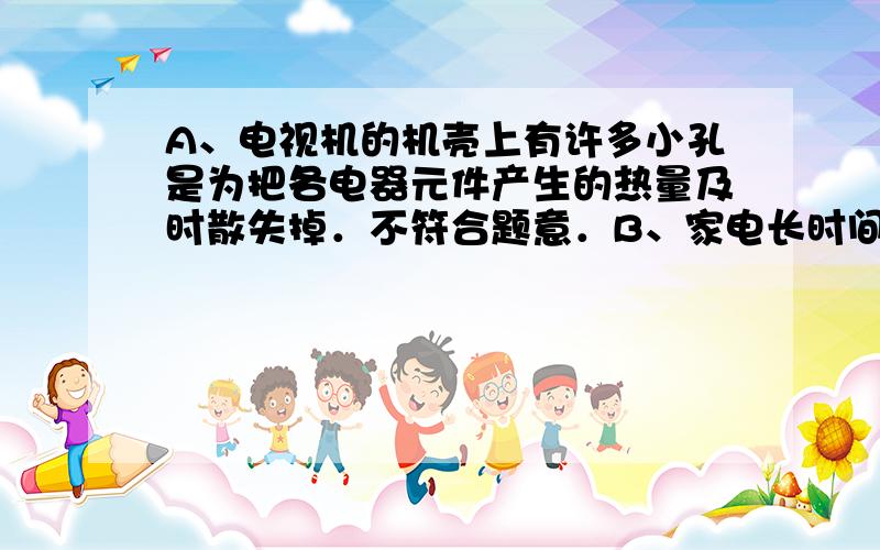 A、电视机的机壳上有许多小孔是为把各电器元件产生的热量及时散失掉．不符合题意．B、家电长时间停用，隔一段时间应