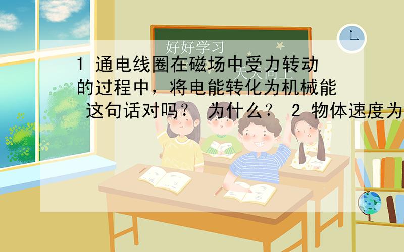 1 通电线圈在磁场中受力转动的过程中，将电能转化为机械能 这句话对吗？ 为什么？ 2 物体速度为零时，其所受合力一定为零