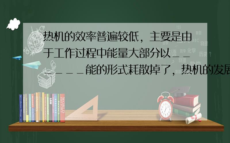 热机的效率普遍较低，主要是由于工作过程中能量大部分以______能的形式耗散掉了，热机的发展和应用推动了社会的快速发展，