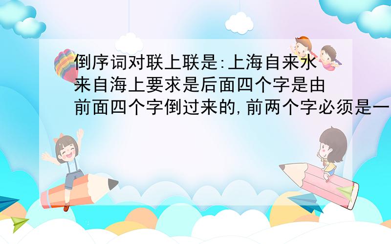 倒序词对联上联是:上海自来水来自海上要求是后面四个字是由前面四个字倒过来的,前两个字必须是一个地方的名字.