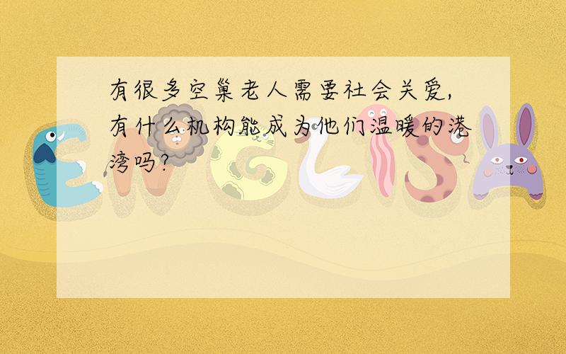 有很多空巢老人需要社会关爱,有什么机构能成为他们温暖的港湾吗?