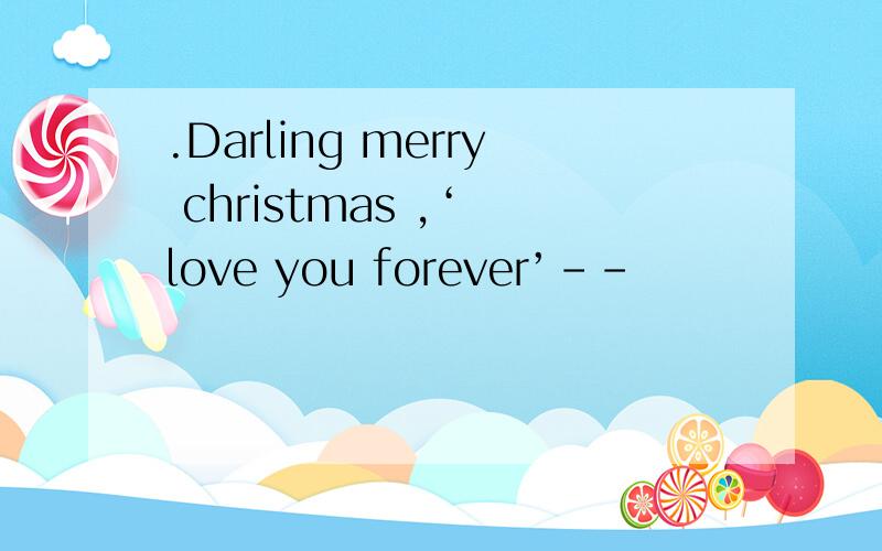 .Darling merry christmas ,‘ love you forever’--