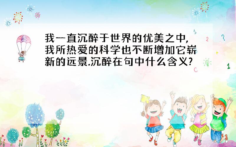 我一直沉醉于世界的优美之中,我所热爱的科学也不断增加它崭新的远景.沉醉在句中什么含义?