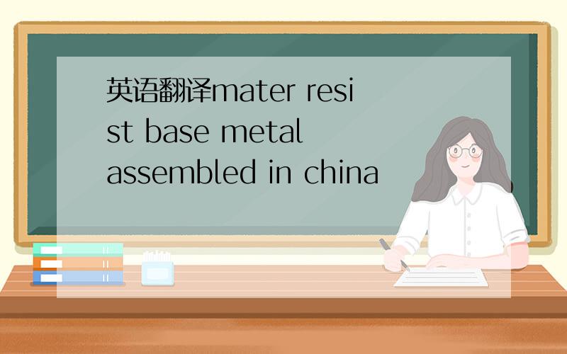 英语翻译mater resist base metal assembled in china