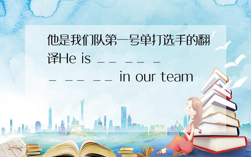 他是我们队第一号单打选手的翻译He is __ __ __ __ __ in our team