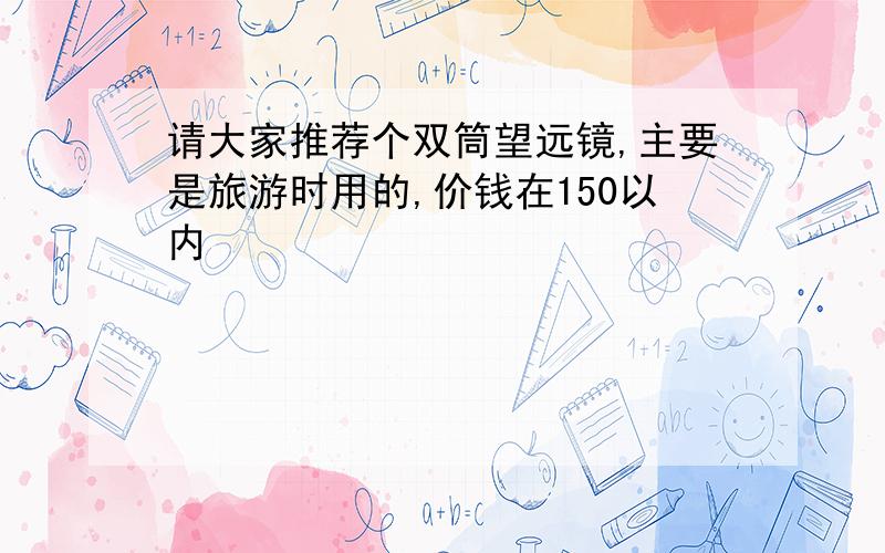 请大家推荐个双筒望远镜,主要是旅游时用的,价钱在150以内