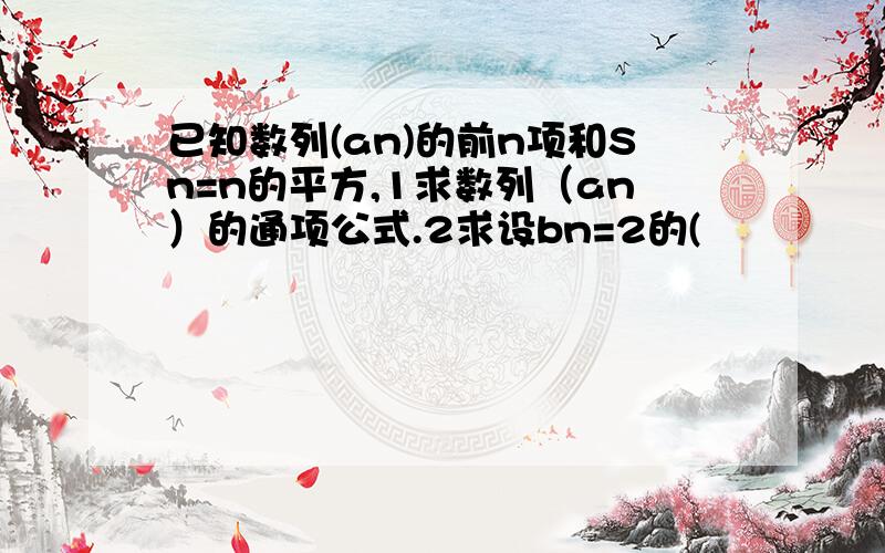 已知数列(an)的前n项和Sn=n的平方,1求数列（an）的通项公式.2求设bn=2的(