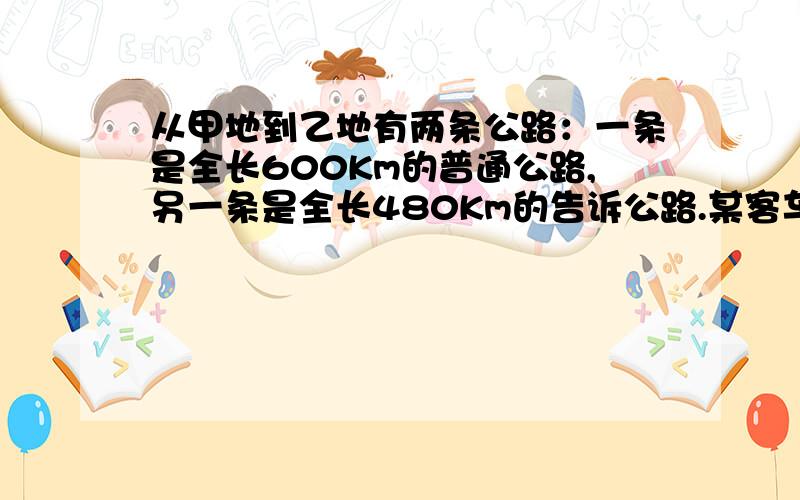 从甲地到乙地有两条公路：一条是全长600Km的普通公路,另一条是全长480Km的告诉公路.某客车在高速公路上行驶的平均速