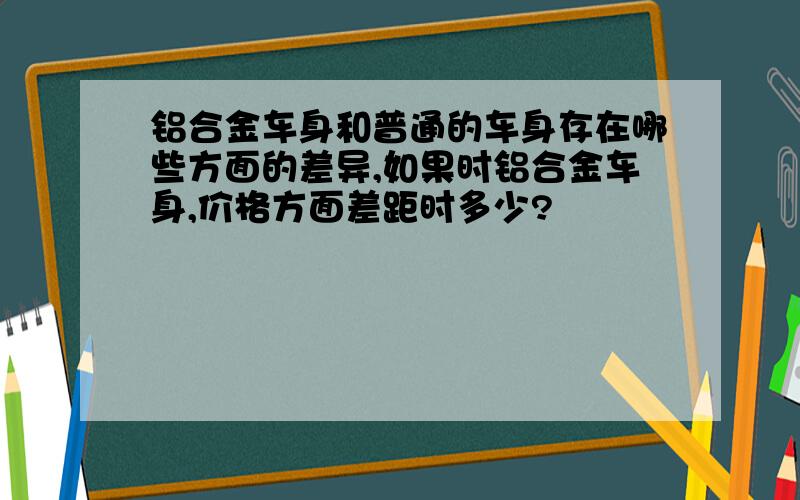 铝合金车身和普通的车身存在哪些方面的差异,如果时铝合金车身,价格方面差距时多少?