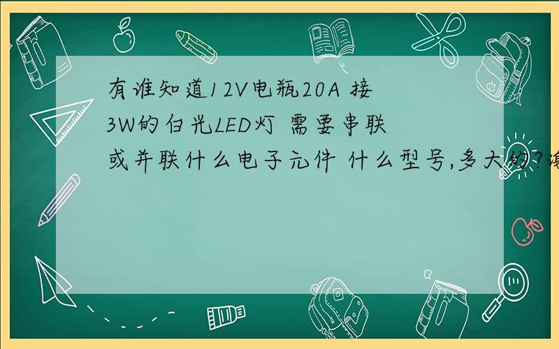 有谁知道12V电瓶20A 接3W的白光LED灯 需要串联或并联什么电子元件 什么型号,多大的?谢谢