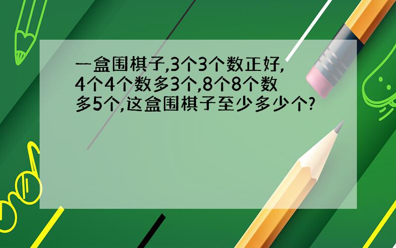 一盒围棋子,3个3个数正好,4个4个数多3个,8个8个数多5个,这盒围棋子至少多少个?