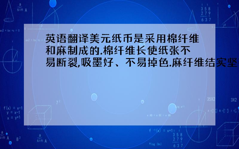 英语翻译美元纸币是采用棉纤维和麻制成的.棉纤维长使纸张不易断裂,吸墨好、不易掉色.麻纤维结实坚韧,使纸张挺括,经久流通不