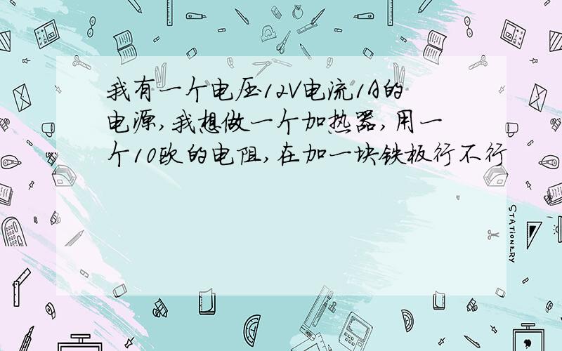 我有一个电压12V电流1A的电源,我想做一个加热器,用一个10欧的电阻,在加一块铁板行不行