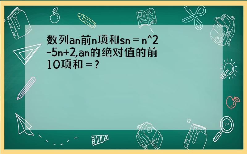 数列an前n项和sn＝n^2-5n+2,an的绝对值的前10项和＝?