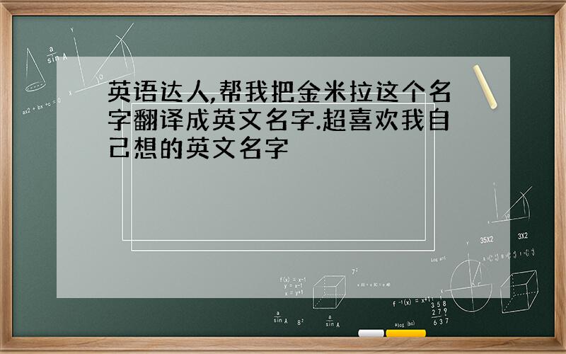 英语达人,帮我把金米拉这个名字翻译成英文名字.超喜欢我自己想的英文名字