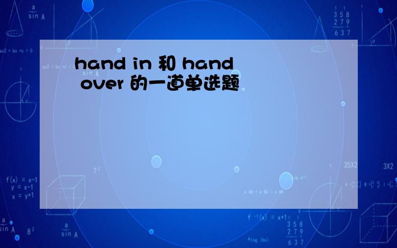 hand in 和 hand over 的一道单选题