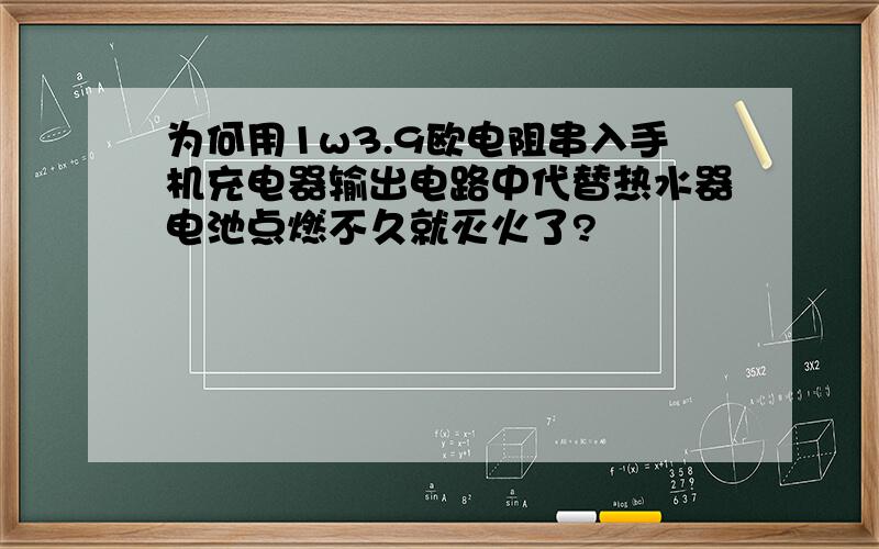 为何用1w3.9欧电阻串入手机充电器输出电路中代替热水器电池点燃不久就灭火了?