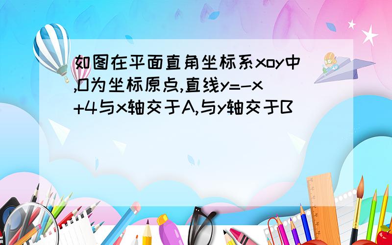 如图在平面直角坐标系xoy中,O为坐标原点,直线y=-x+4与x轴交于A,与y轴交于B