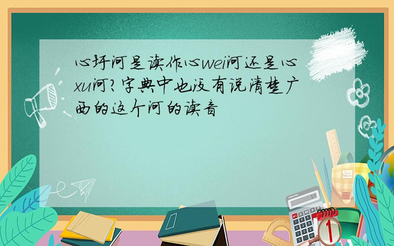 心圩河是读作心wei河还是心xu河?字典中也没有说清楚广西的这个河的读音