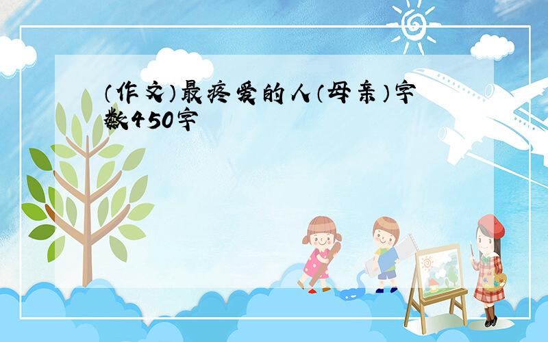 （作文）最疼爱的人（母亲）字数450字