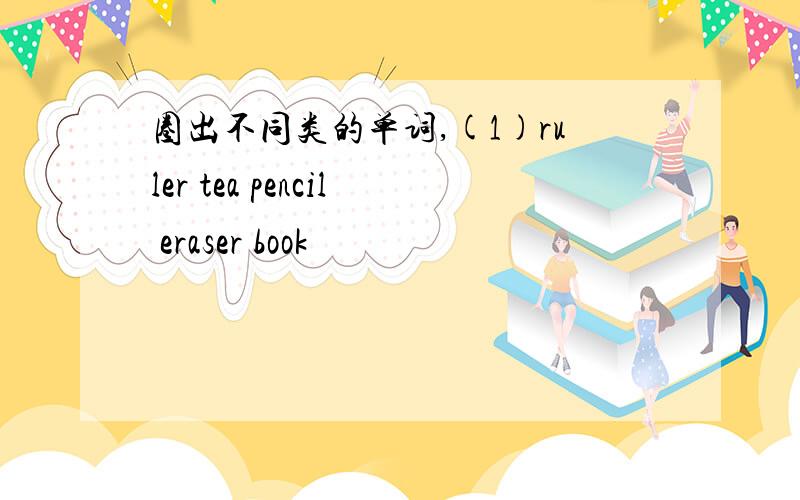 圈出不同类的单词,(1)ruler tea pencil eraser book