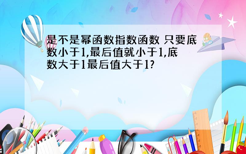 是不是幂函数指数函数 只要底数小于1,最后值就小于1,底数大于1最后值大于1?