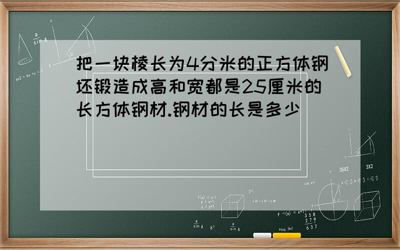 把一块棱长为4分米的正方体钢坯锻造成高和宽都是25厘米的长方体钢材.钢材的长是多少