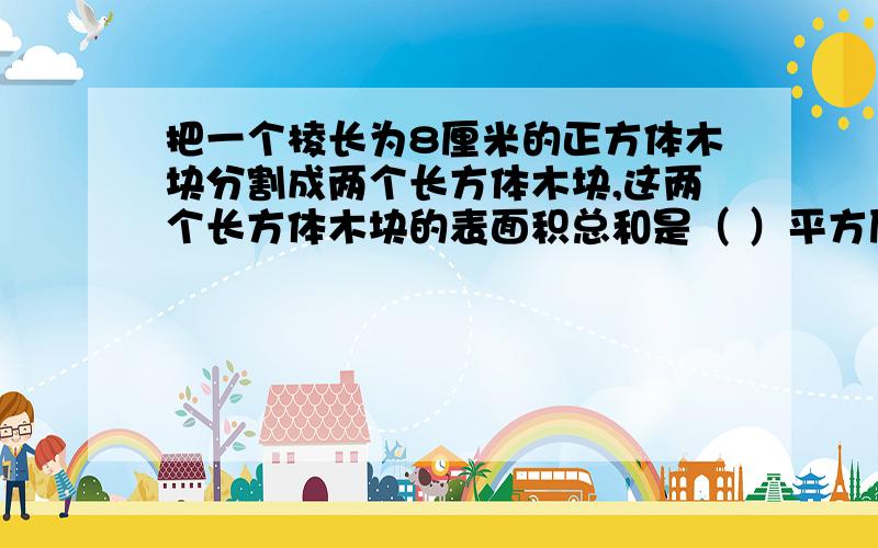 把一个棱长为8厘米的正方体木块分割成两个长方体木块,这两个长方体木块的表面积总和是（ ）平方厘米...