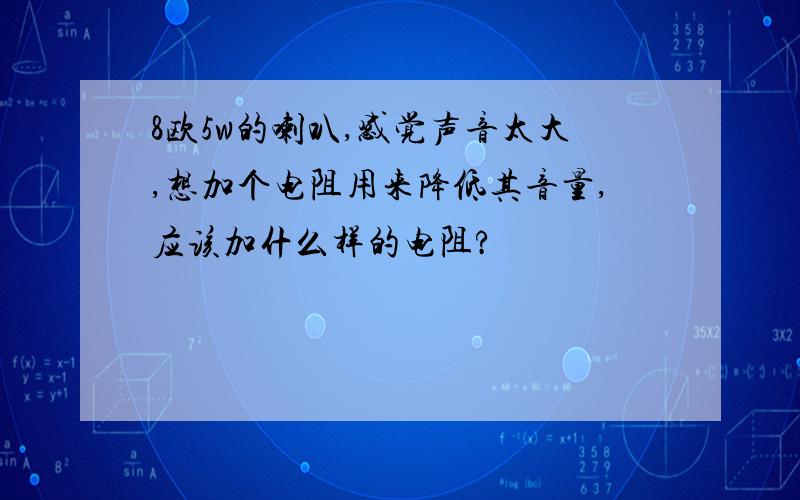 8欧5w的喇叭,感觉声音太大,想加个电阻用来降低其音量,应该加什么样的电阻?