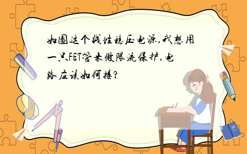 如图这个线性稳压电源,我想用一只FET管来做限流保护,电路应该如何接?