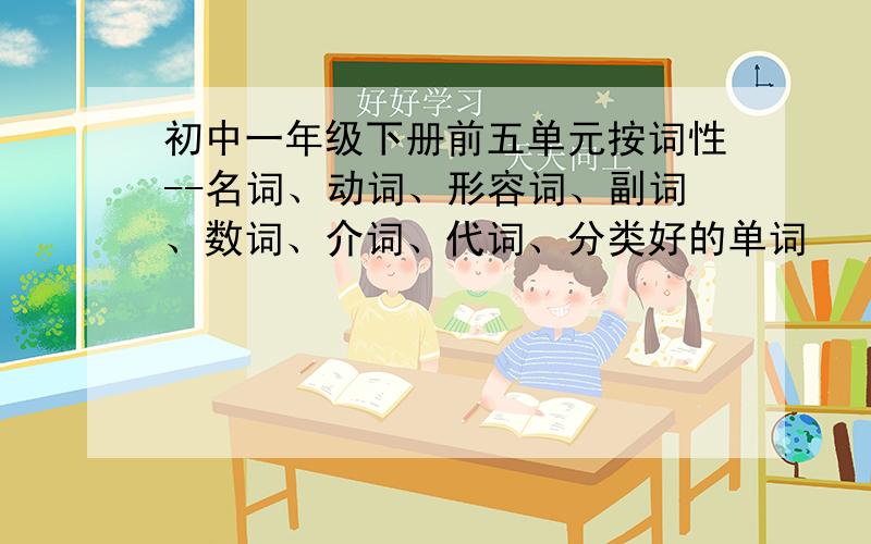 初中一年级下册前五单元按词性--名词、动词、形容词、副词、数词、介词、代词、分类好的单词