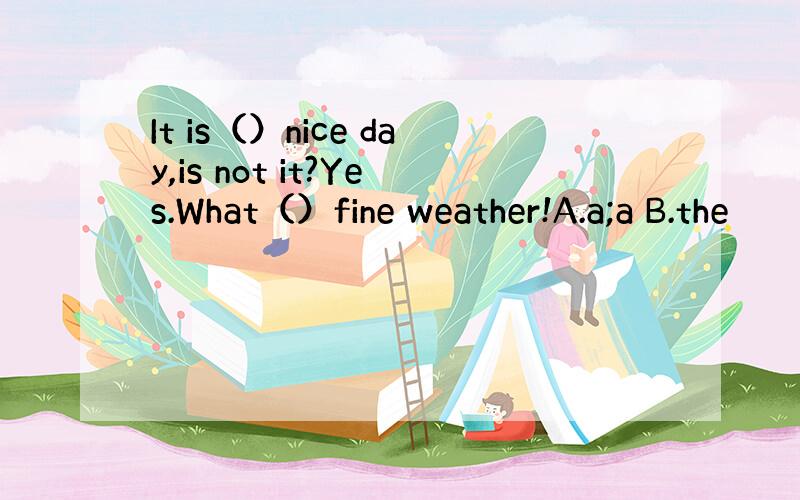 It is（）nice day,is not it?Yes.What（）fine weather!A.a;a B.the