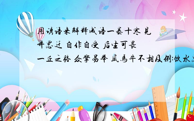 用谚语来解释成语一暴十寒 见异思迁 自作自受 后生可畏 一丘之貉 众擎易举 风马牛不相及例:饮水思源----喝水不忘挖井