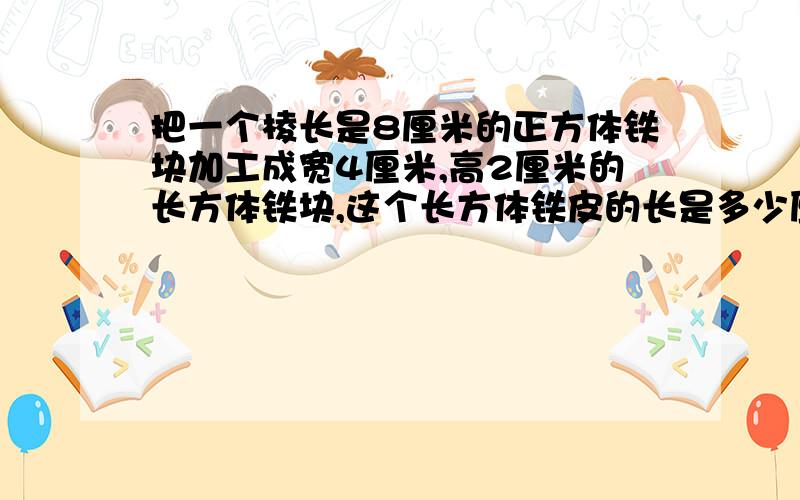 把一个棱长是8厘米的正方体铁块加工成宽4厘米,高2厘米的长方体铁块,这个长方体铁皮的长是多少厘米?