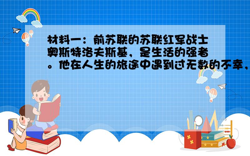 材料一：前苏联的苏联红军战士奥斯特洛夫斯基，是生活的强者。他在人生的旅途中遇到过无数的不幸，而战争更是给他留下了难以磨灭