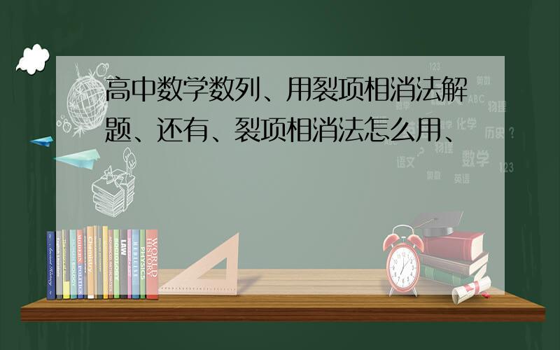 高中数学数列、用裂项相消法解题、还有、裂项相消法怎么用、