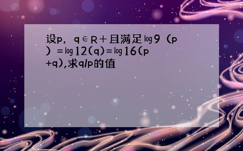 设p，q∈R＋且满足㏒9（p）=㏒12(q)=㏒16(p+q),求q/p的值