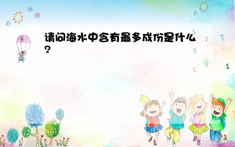 请问海水中含有最多成份是什么?