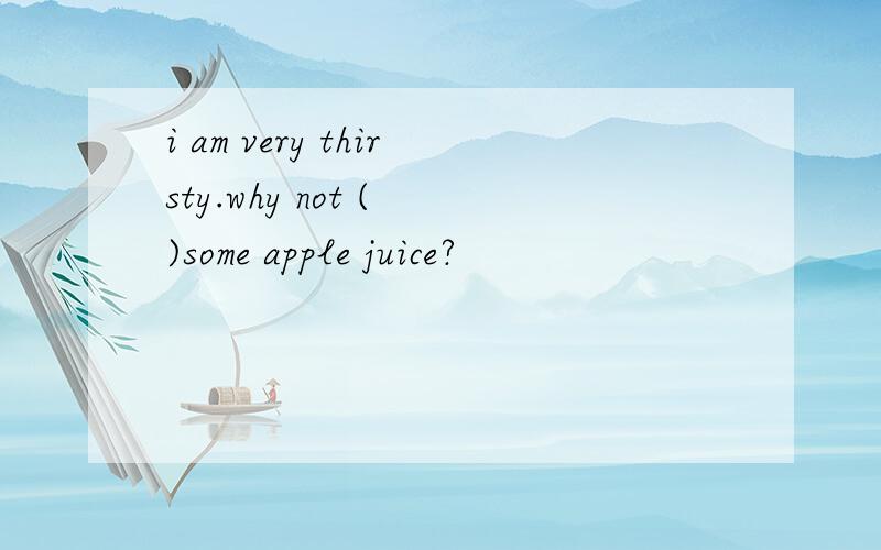 i am very thirsty.why not ( )some apple juice?