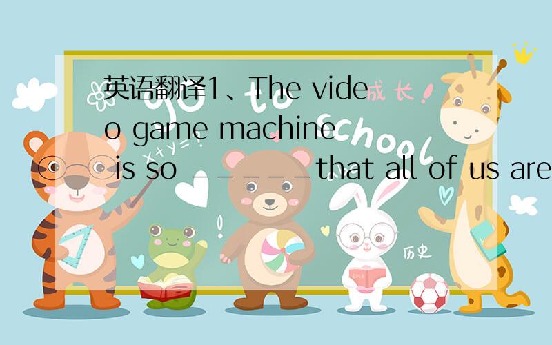 英语翻译1、The video game machine is so _____that all of us are__