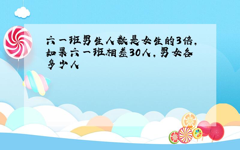 六一班男生人数是女生的3倍,如果六一班相差30人,男女各多少人