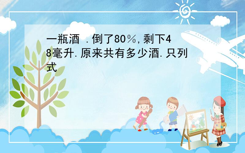 一瓶酒 .倒了80％,剩下48毫升.原来共有多少酒.只列式