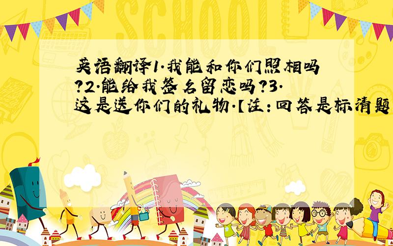 英语翻译1.我能和你们照相吗?2.能给我签名留恋吗?3.这是送你们的礼物.【注：回答是标清题号、原句哦】