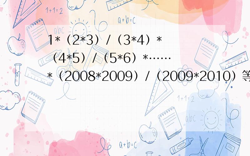 1*（2*3）/（3*4）*（4*5）/（5*6）*……*（2008*2009）/（2009*2010）等于?