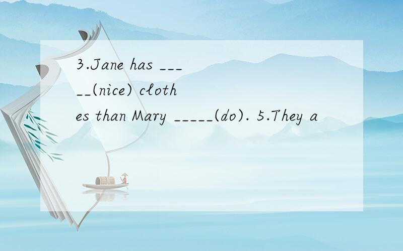 3.Jane has _____(nice) clothes than Mary _____(do). 5.They a